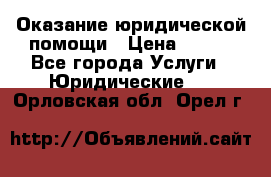 Оказание юридической помощи › Цена ­ 500 - Все города Услуги » Юридические   . Орловская обл.,Орел г.